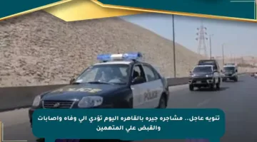 تنويه عاجل.. مشاجرة جيرة بالقاهرة اليوم تؤدي إلى وفاة وإصابات والقبض على المتهمين